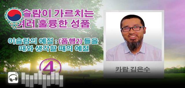 음성-이슬람의 예절 : (품행2) 들을 때와 생각할 때의 예절 - 이슬람이 가르치는 여러 훌륭한 성품- (4) - 카람 김은수