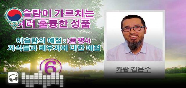 음성-이슬람의 예절 : (품행4) 자식들과 배우자에 대한 예절 - 이슬람이 가르치는 여러 훌륭한 성품 - (6) - 카람 김은수