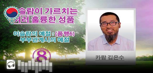 음성-이슬람의 예절 : (품행6) 부부관계시의 예절 - 이슬람이 가르치는 여러 훌륭한 성품 - (8) - 카람 김은수